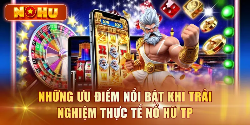 Những ưu điểm nổi bật khi trải nghiệm thực tế nổ hũ TP